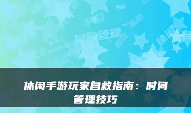 休闲手游玩家自救指南:时间管理技巧