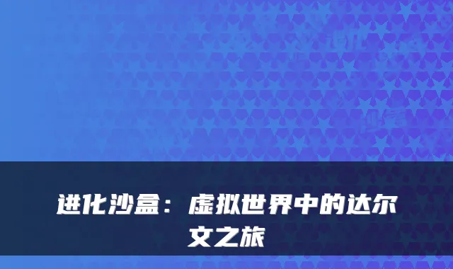 进化沙盒：虚拟世界中的达尔文之旅