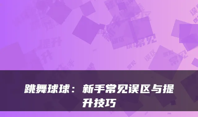 跳舞球球：新手常见误区与提升技巧