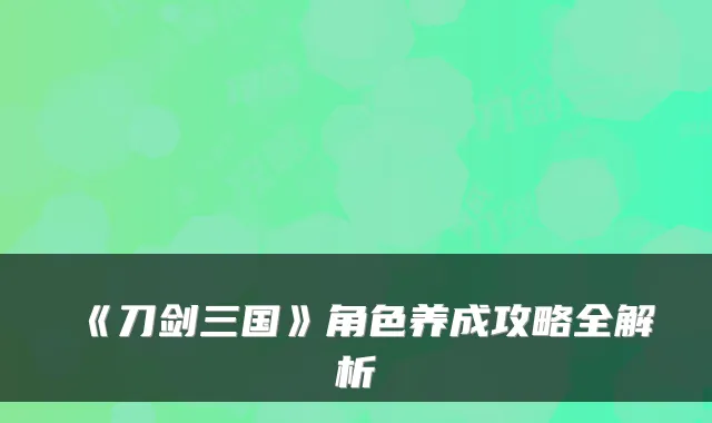 《刀剑三国》角色养成攻略全解析