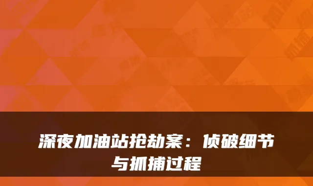深夜加油站抢劫案：侦破细节与抓捕过程