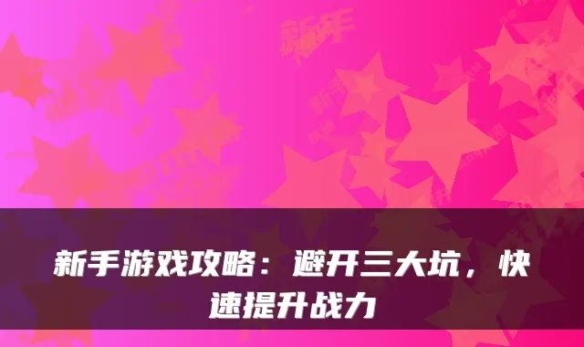 新手游戏攻略：避开三大坑，快速提升战力