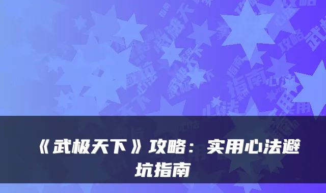 《武极天下》攻略：实用心法避坑指南