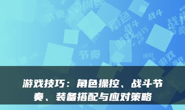 游戏技巧:角色操控、战斗节奏、装备搭配与应对策略