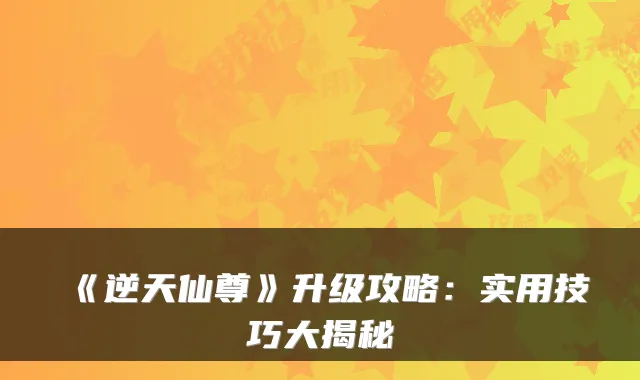 《逆天仙尊》升级攻略:实用技巧大揭秘