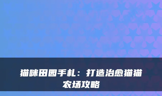 猫咪田园手札：打造猫猫农场攻略