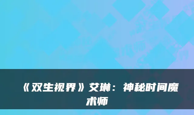 《双生视界》艾琳：神秘时间魔术师
