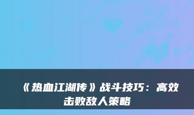 《热血江湖传》战斗技巧：高效击败敌人策略