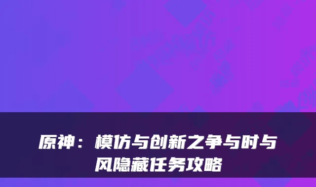 原神：模仿与创新之争与时与风隐藏任务攻略