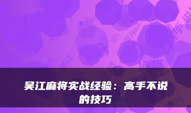 吴江麻将实战经验：高手不说的技巧