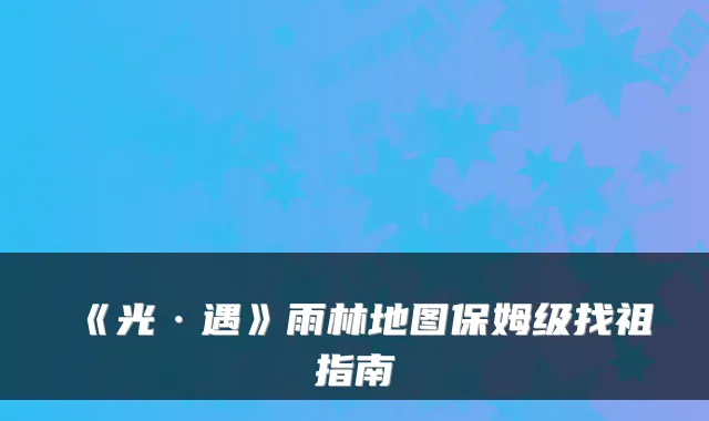 《光·遇》雨林地图保姆级找祖指南