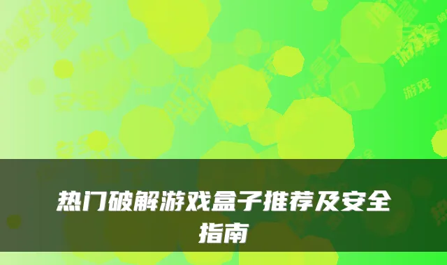 热门破解游戏盒子推荐及安全指南