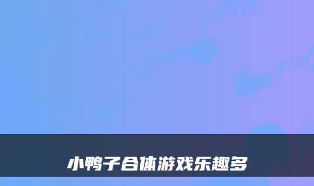 小鸭子合体游戏乐趣多