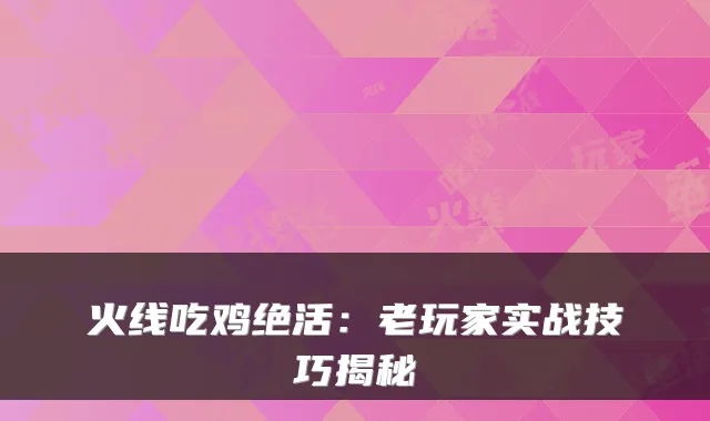 火线吃鸡绝活：老玩家实战技巧揭秘