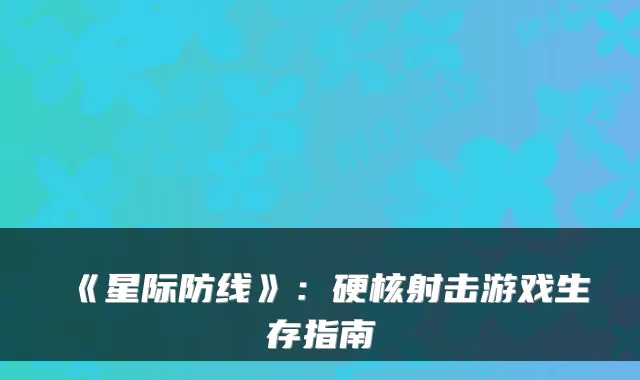 《星际防线》：硬核射击游戏生存指南