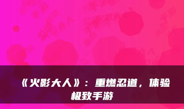 《火影大人》：重燃忍道，体验手游