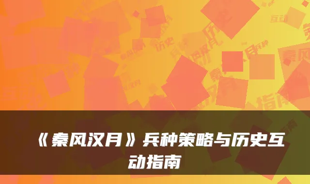 《秦风汉月》兵种策略与历史互动指南