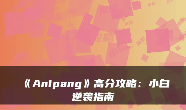 《Anipang》高分攻略：小白逆袭指南