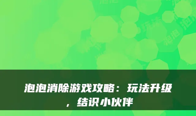 泡泡消除游戏攻略：玩法升级，结识小伙伴