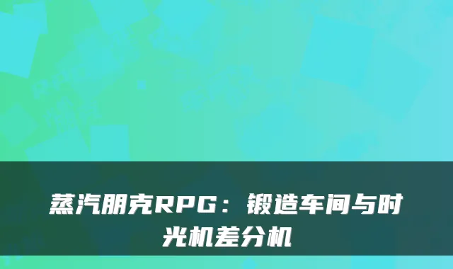 蒸汽朋克RPG：锻造车间与时光机差分机