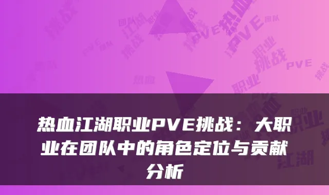 热血江湖职业PVE挑战：大职业在团队中的角色定位与贡献分析
