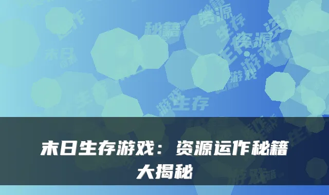 末日生存游戏：资源运作秘籍大揭秘