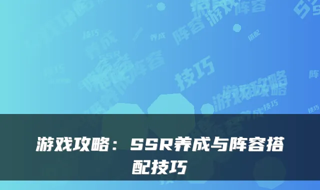游戏攻略:SSR养成与阵容搭配技巧