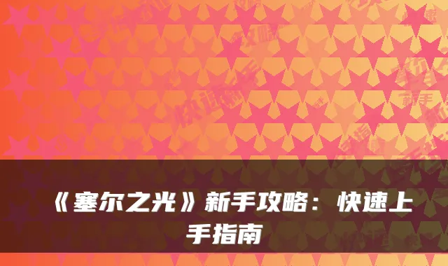 《塞尔之光》新手攻略：快速上手指南