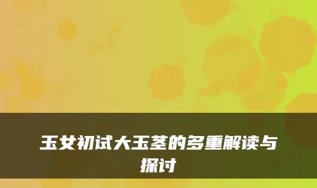 玉女初试大玉茎的多重解读与探讨