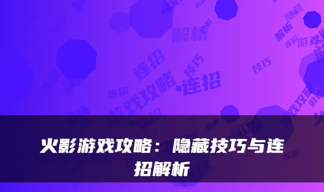 火影游戏攻略：隐藏技巧与连招解析