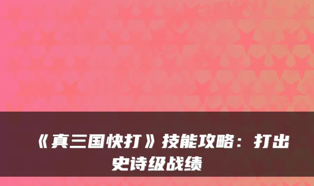《真三国快打》技能攻略：打出史诗级战绩