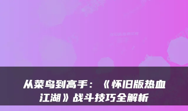 从菜鸟到高手:《怀旧版热血江湖》战斗技巧全解析