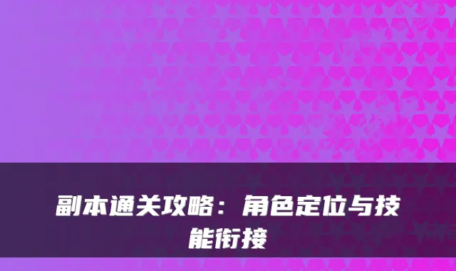 副本通关攻略：角色定位与技能衔接