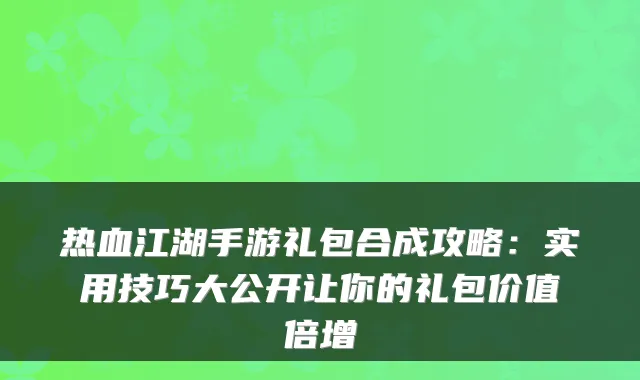 热血江湖手游礼包合成攻略：实用技巧大公开让你的礼包价值倍增