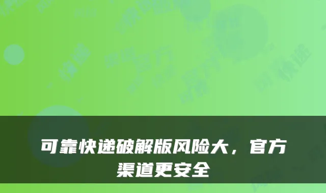 可靠快递破解版风险大，官方渠道更安全