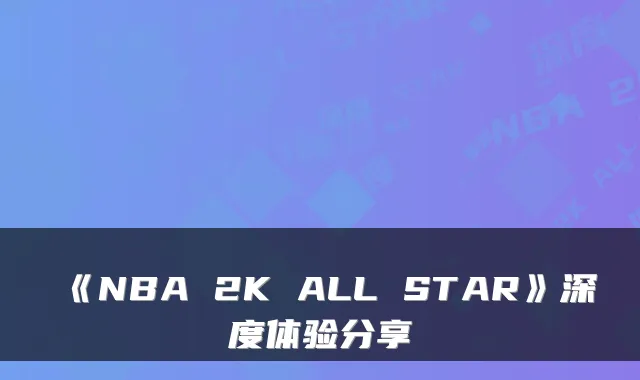 《NBA 2K ALL STAR》深度体验分享