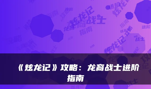 《炫龙记》攻略：龙裔战士进阶指南