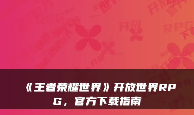 《王者荣耀世界》开放世界RPG，官方下载指南