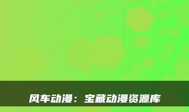 风车动漫：宝藏动漫资源库