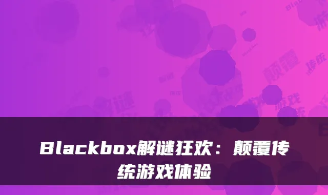 Blackbox解谜狂欢：颠覆传统游戏体验