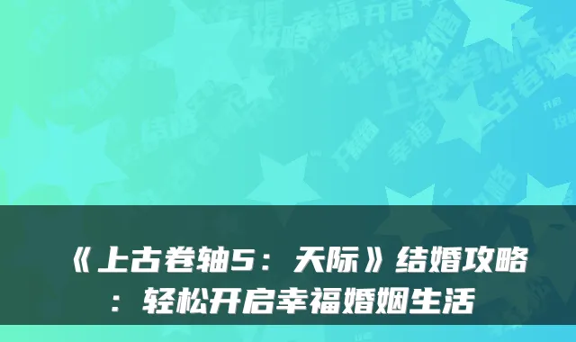 《上古卷轴5:天际》结婚攻略:轻松开启幸福婚姻生活
