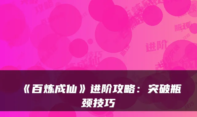 《百炼成仙》进阶攻略：突破瓶颈技巧