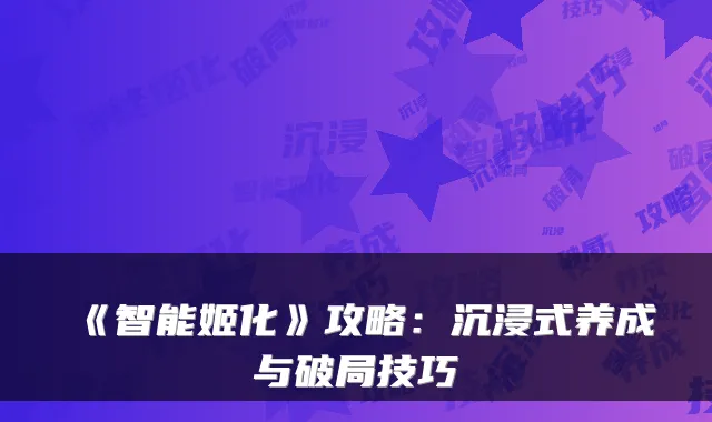 《智能姬化》攻略：沉浸式养成与破局技巧