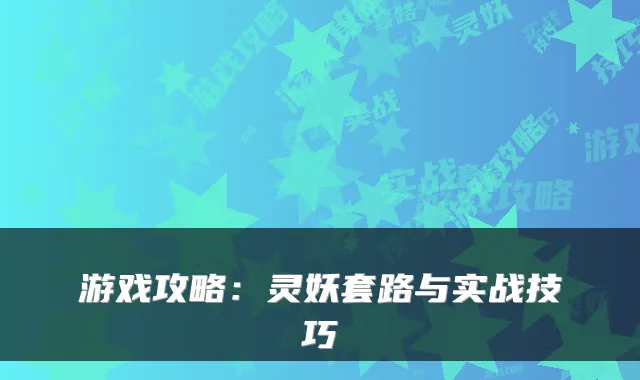 游戏攻略:灵妖套路与实战技巧