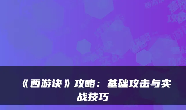 《西游诀》攻略:基础攻击与实战技巧