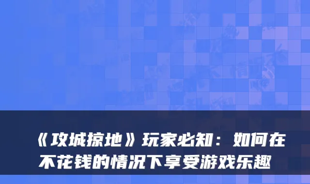 《攻城掠地》玩家必知：如何在不花钱的情况下享受游戏乐趣