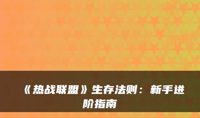 《热战联盟》生存法则：新手进阶指南