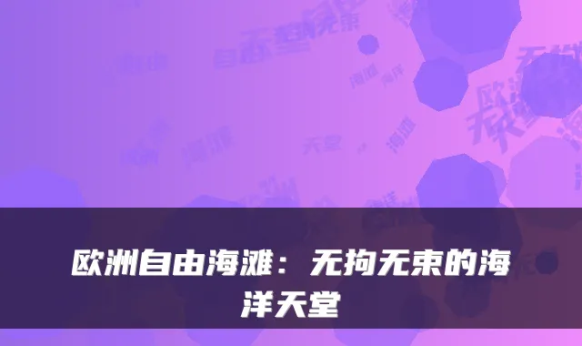 欧洲自由海滩：无拘无束的海洋天堂