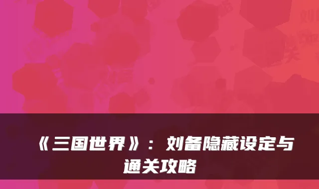 《三国世界》：刘备隐藏设定与通关攻略