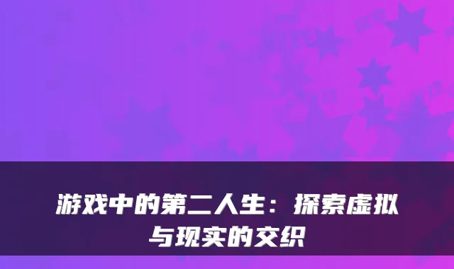 游戏中的第二人生：探索虚拟与现实的交织